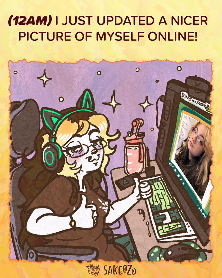 Panel 1: 12 AM
(12am) I just updated a nicer picture of myself online!
Destiny, a woman character with blonde and brown hair, wearing cat-ear headphones, and glasses, sits at a computer desk. She is giving a thumbs up. On the monitor is a real-life photo of Destiny herself. The desk is cluttered with a water bottle, toothpick, keyboard, mouse, ear swab, and a drawing tablet monitor.
At the center of bottom under panel, there's an artist's watermark logo by Sakeozo. Icon featuring ILY pet.
