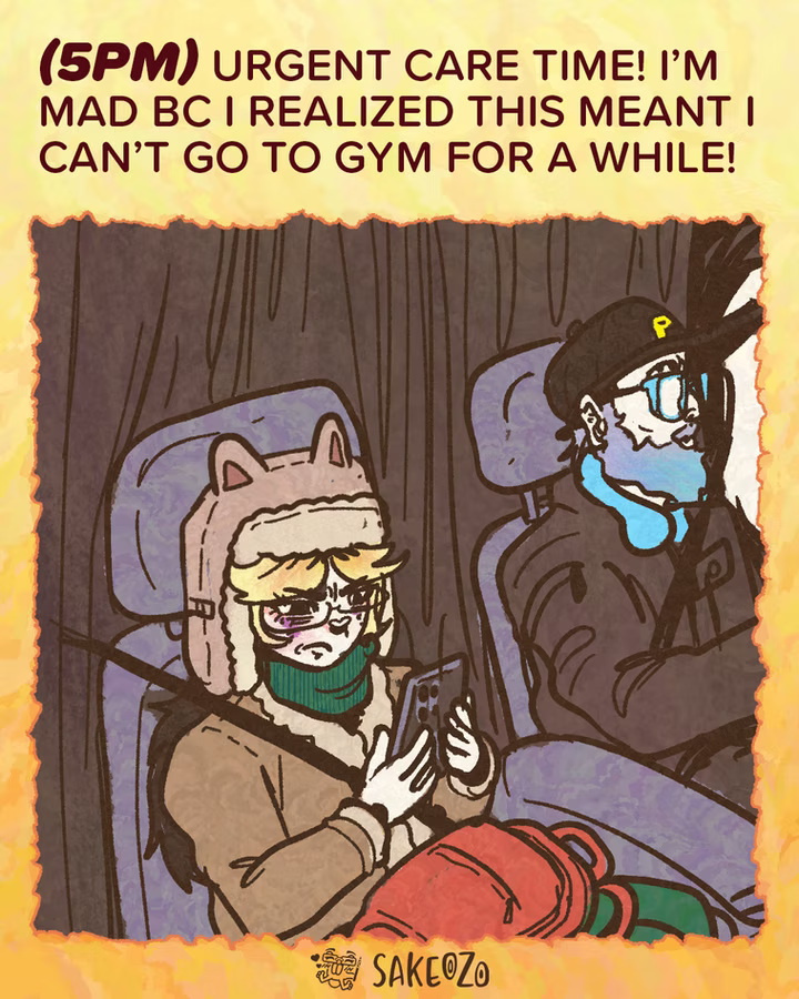 Panel 9: 5 PM
(5pm) Urgent care time! I’m mad because I realized this meant I can’t go to gym for a while!
Destiny is sitting in the passenger seat of a car, wearing a winter hat with cat ears and a green scarf. She looks angry and is looking at her phone. Small red backpack on her lip. Beside her is an older man with a blue beard and a Pirate baseball cap, her father, he is driving the car.
At the center of bottom under panel, there's an artist's watermark logo by Sakeozo. Icon featuring ILY pet.