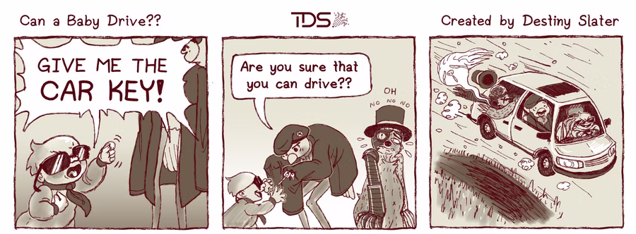 Grumpy baby signing "KEY" "GIVE ME THE CAR KEY!" to a tall bird. He hands to the baby and asks, "Are you sure that you can drive??" as a Cybersloth beside them anxiously shaking his head going no no no. In the last panel, chaos ensure, car flying off of the ground as the baby is deviously grinning and driving, the bird is scared, and the cybersloth dies, his soul comes out of his mouth revealing his soul has a long hair.