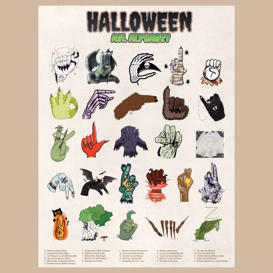 Halloween ASL Alphabet poster created by 26 Deaf artists. The background is belgium yellow with a light opacity grunge texture. The large black halloween font, “Halloween” on the top of the center. Then The thick green blob font, “ASL Alphabet” The ASL alphabet created by 26 individual deaf artists with different letters which is starting with A to Z. The below of the design poster is the credit to the artists.

A to Z in order includes the different creatures and monsters illustrations:

A: Witch illustration by Meeya Tiang. B: Gargoyle illustration by Daxter Slater. C: Grim Reaper illustration by Salvador Sanchez. D: Mummy illustration by Bella Monika. E: Killer Clown illustration by Maureen Klusza. F: Sea Monster illustration by Estefani Garrison. G: Skeleton illustration by Carlise Robinson. H: Bigfoot illustration by Tirzah Farley. I: Werewolf illustration by Matt Daigle. J: Black Cat illustration by Kellie Martin. K: Goblin illustration by Jena Floyd. L: Demon illustration by Shawn Richardson. M: Raven illustration by Nattaly Ara. N: Zombie illustration by Awet M. O: Ghost illustration by Zione Hong. P: Undead illustration by Ka Yun. Q: Bat illustration by Elle Isabel Lainez. R: Cyclops illustration by Richard Burman. S: Scarecrow illustration by Danny Perez. T: Alien illustration by Steven Carranco. U: Vampire illustration by Paul Guo. V: Pumpkin illustration by Elle Zusi. W: Ghoul illustration by Krista Hine. X: Frankenstein illustration by Brittany Castle. Y: Spider illustration by Leah Murray. Z: Swamp Monster illustration by Jessica Arevalo ]