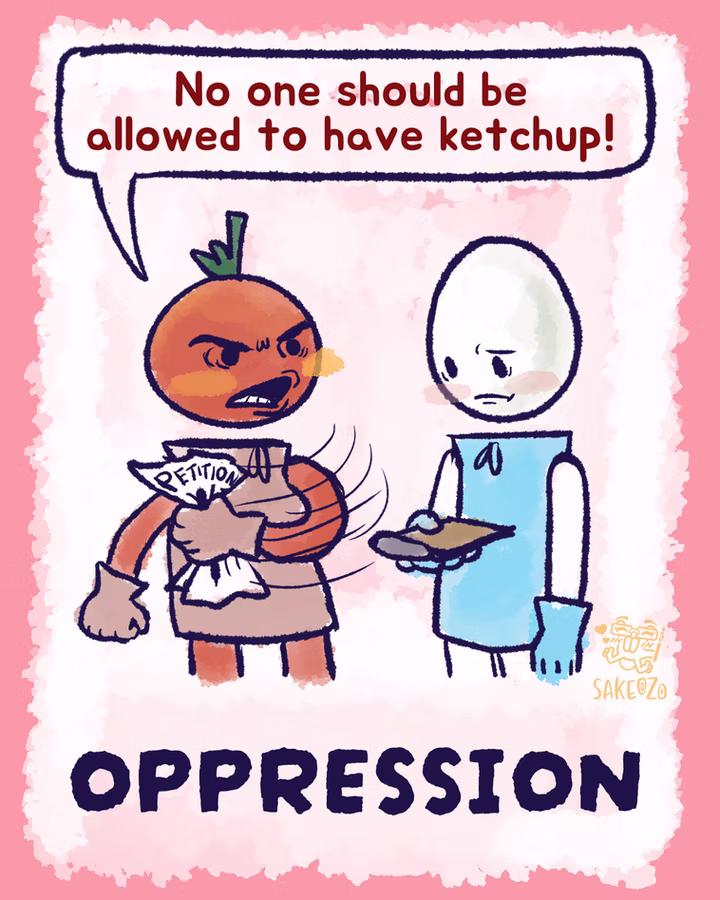 Oppression. Tomato grabs petition paper off of egg's clipboard and says, "No one should be allowed to have ketchup!"